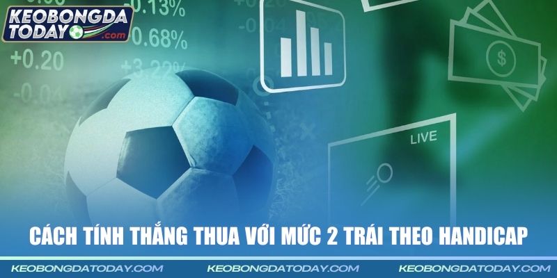 Cách tính thắng thua với mức 2 trái theo handicap