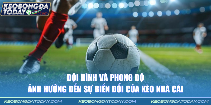 Đội hình và phong độ ảnh hưởng đến sự biến đổi của Kèo bóng đá