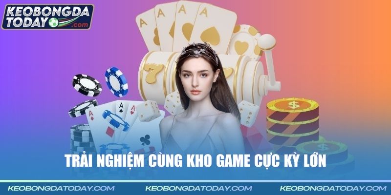 Trải nghiệm cùng kho game cực kỳ lớn